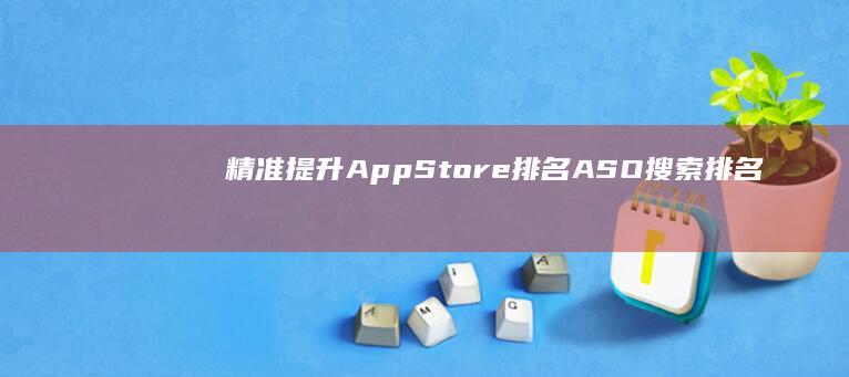 精准提升App Store排名：ASO搜索排名优化策略