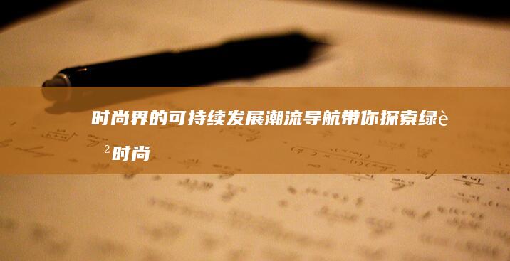 时尚界的可持续发展：潮流导航带你探索绿色时尚新动向 (时尚界的可持续发展趋势的报告)