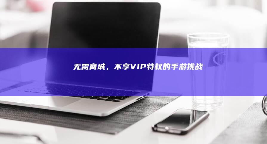 无需商城，不享VIP特权的手游挑战