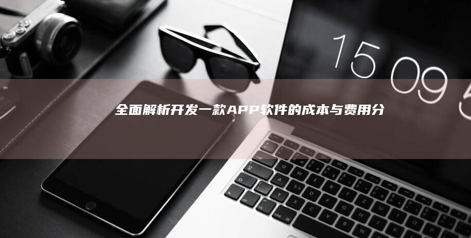 全面解析：开发一款APP软件的成本与费用分析